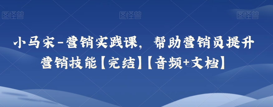 小马宋-营销实践课，帮助营销员提升营销技能【完结】【音频 文档】