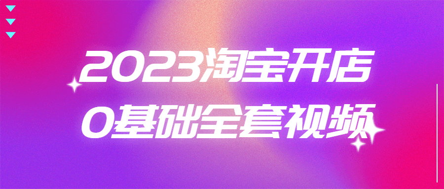 2023淘宝开店0基础全套视频-1 2023淘宝开店0基础全套视频-1