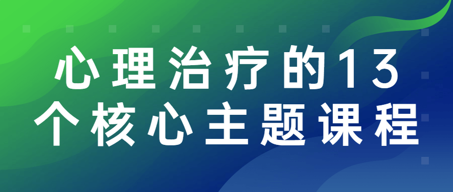 心理治疗的13个核心主题课程-1 心理治疗的13个核心主题课程-1