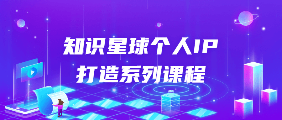 知识星球个人IP打造系列课程-1 知识星球个人IP打造系列课程-1