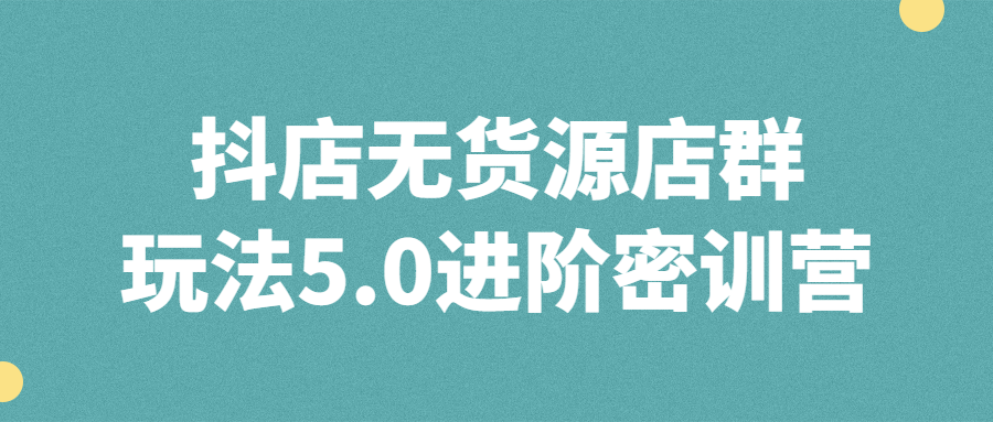 抖店无货源店群玩法5.0进阶密训营-1