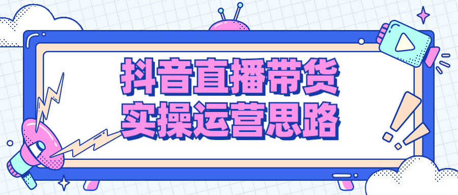 抖音直播带货实操运营思路-1 抖音直播带货实操运营思路-1