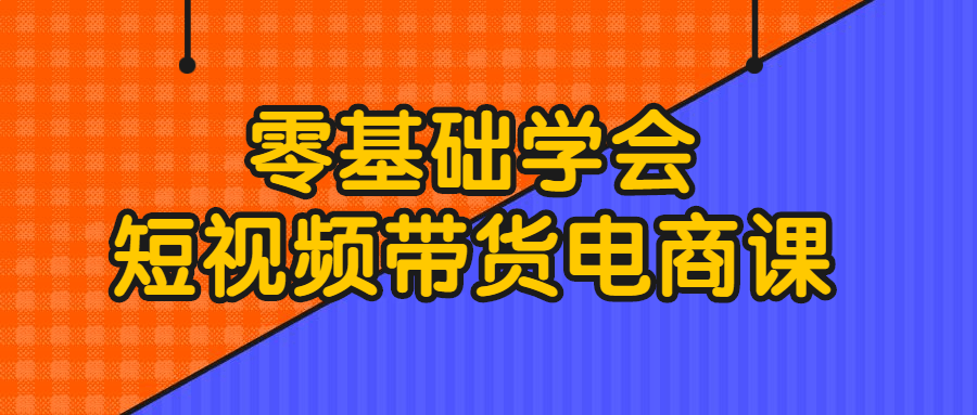 零基础学会短视频带货电商课-1 零基础学会短视频带货电商课-1
