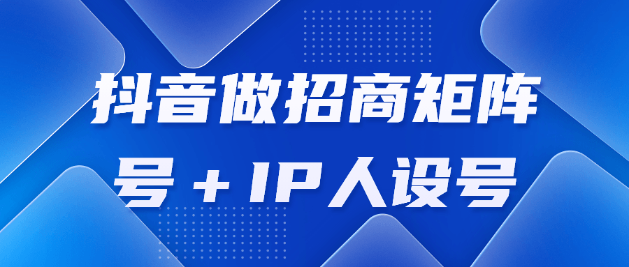 抖音做招商矩阵号+IP人设号-1 抖音做招商矩阵号+IP人设号-1