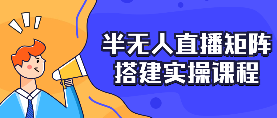 半无人直播矩阵搭建实操课程-1 半无人直播矩阵搭建实操课程-1