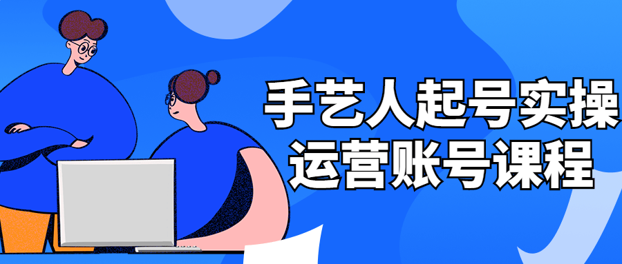 手艺人起号实操运营账号课程-1 手艺人起号实操运营账号课程-1