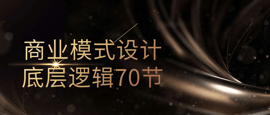 商业模式设计底层逻辑70节-1 商业模式设计底层逻辑70节-1