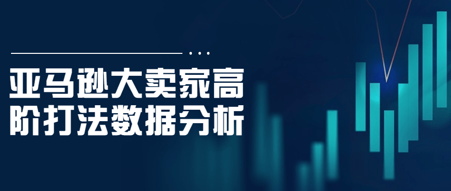 亚马逊大卖家高阶打法数据分析-1 亚马逊大卖家高阶打法数据分析-1