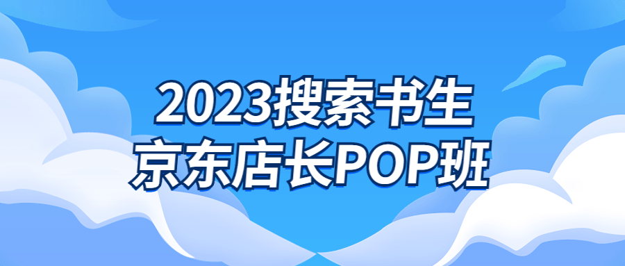 2023搜索书生京东店长POP班-1 2023搜索书生京东店长POP班-1