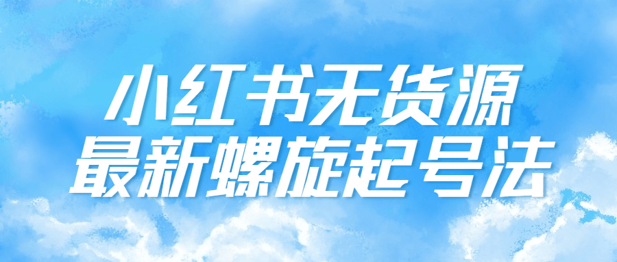 小红书无货源最新螺旋起号法-1 小红书无货源最新螺旋起号法-1