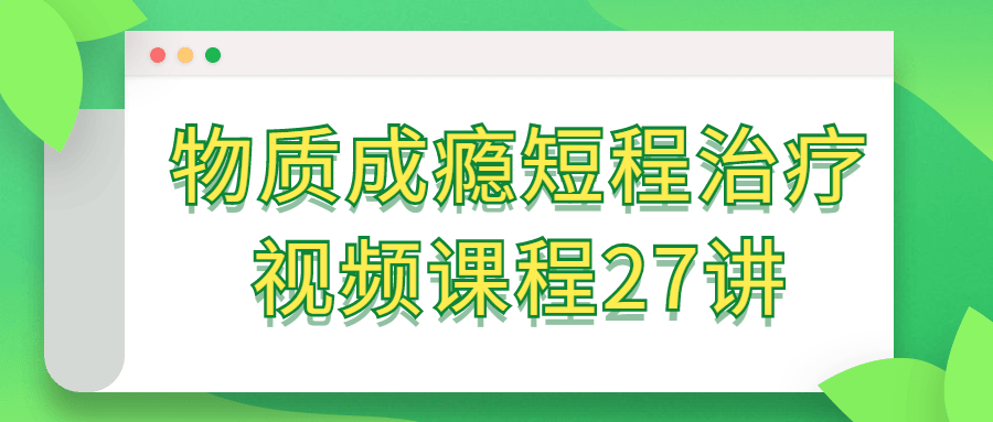 物质成瘾短程治疗视频课程27讲-1 物质成瘾短程治疗视频课程27讲-1