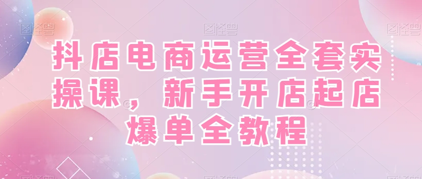 抖店电商运营全套实操新手开店起店爆单