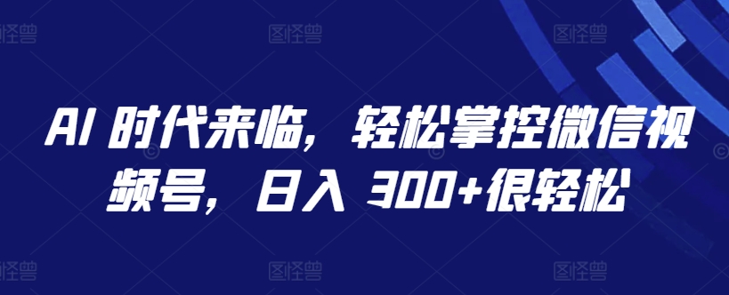 AI 时代来临轻松掌控微信视频号日入300+