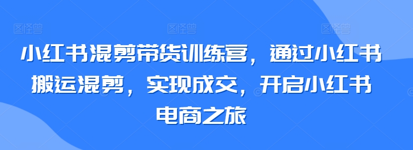 小红书混剪带货训练营搬运混剪电商之旅