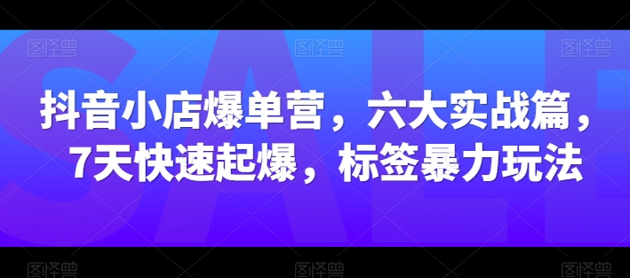 抖音小店爆单营六大实战篇7天快速起爆