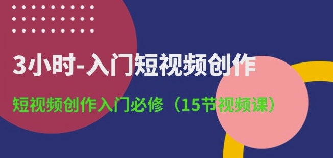 3小时入门短视频创作：入门必修15节课