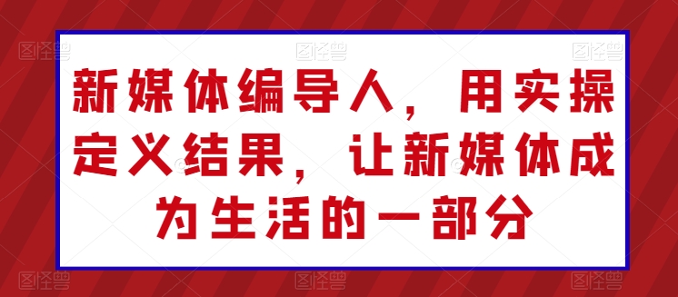 新媒体编导人用实操定义结果成为生活一部分
