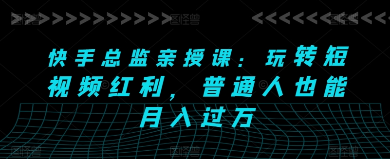 快手总监亲授课：普通人玩转短视频红利