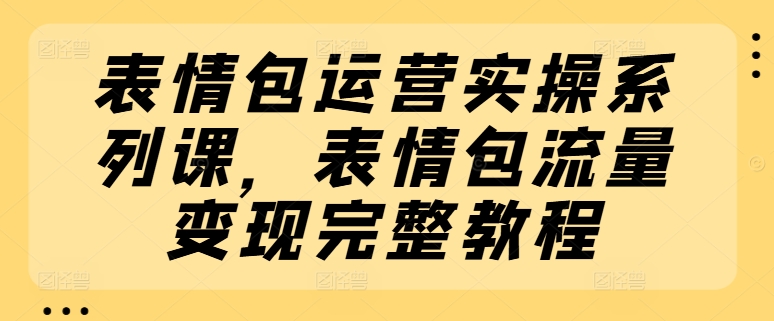 表情包运营实操系列课表情包流量变现教程