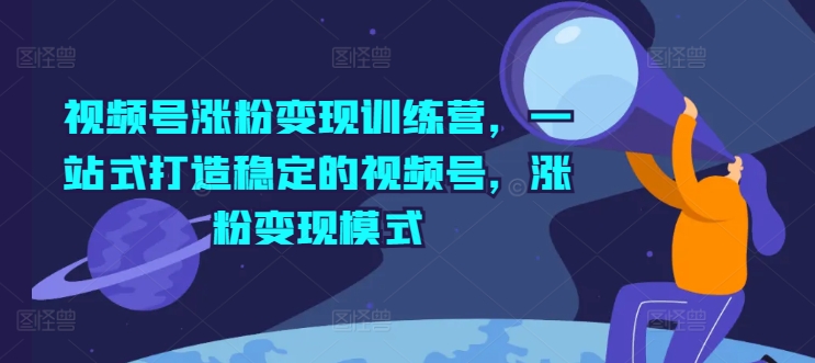 视频号涨粉变现训练营一站式打造涨粉变现