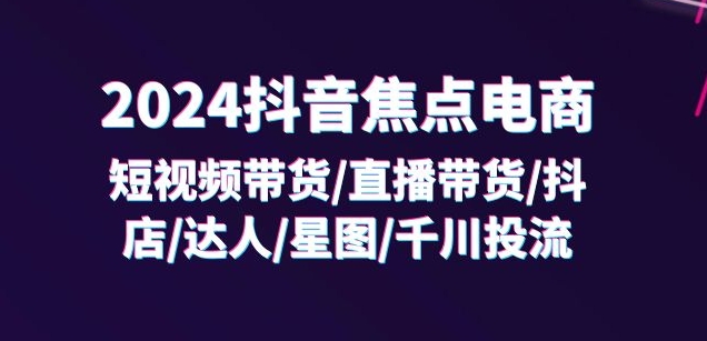 2024抖音带货/直播/抖店/达人/星图/投流/32节