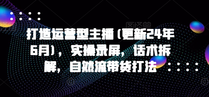 打造运营型主播实操录屏话术拆解带货打法