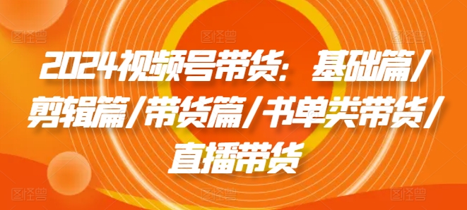 2024视频号带货基础篇/剪辑篇/带货篇/直播带货