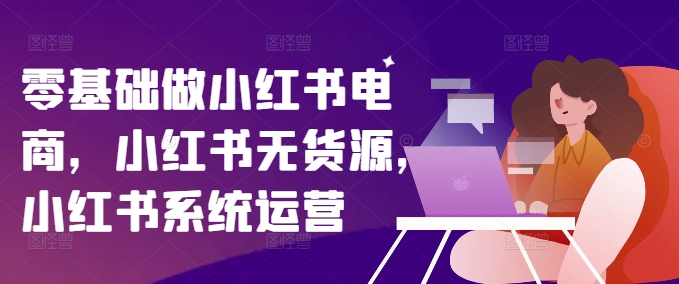 零基础做小红书电商无货源小红书系统运营