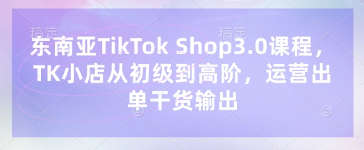 点击查看原图 东南亚TikTok Shop3.0课TK小店从初级到高阶