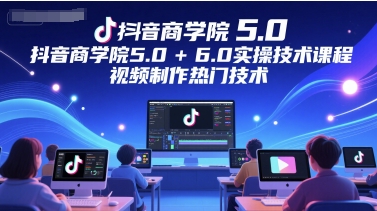抖音商学院5.0+6.0实操技术视频制作热门技术