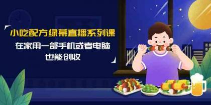 小吃配方绿幕直播系列课，在家用一部手机或者电脑也能创收（14节课）-免费资源网-第16张图片