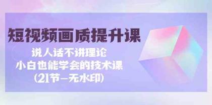 短视频画质提升课，说人话不讲理论，小白也能学会的技术课(无水印)-免费资源网-第16张图片