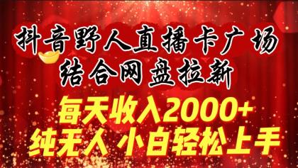 每天收入2000+，抖音野人直播卡广场，结合网盘拉新，纯无人，小白轻松上手-免费资源网-第16张图片