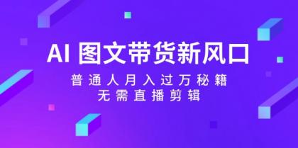 AI图文带货新风口：普通人月入过万秘籍，无需直播剪辑-免费资源网-第16张图片