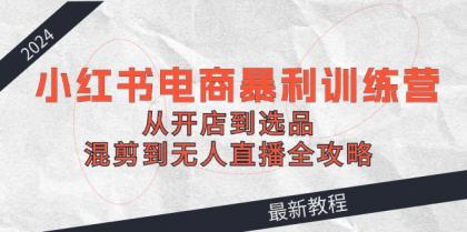 2024小红书电商暴利训练营：从开店到选品，混剪到无人直播全攻略-免费资源网-第16张图片