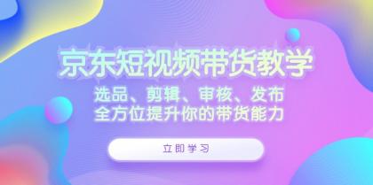 京东短视频带货教学：选品、剪辑、审核、发布，全方位提升你的带货能力-免费资源网-第16张图片