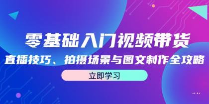 零基础入门视频带货：直播技巧、拍摄场景与图文制作全攻略-免费资源网-第16张图片