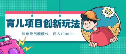 育儿项目创新玩法，起号实操完整流程，涨粉带货嘎嘎快！月入10000+  （全方位保姆式教程）-免费资源网-第15张图片
