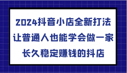 抖音小店全新打法，让普通人也能学会做一家长久稳定赚钱的抖店（更新）-免费资源网-第15张图片