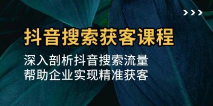抖音搜索获客课程：深入剖析抖音搜索流量，帮助企业实现精准获客-免费资源网-第16张图片