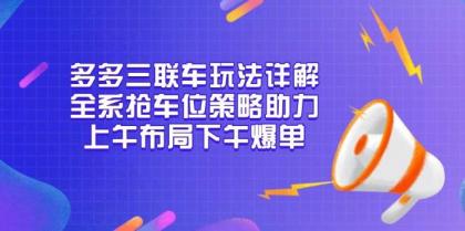 多多三联车玩法详解，全系抢车位策略助力，上午布局下午爆单-免费资源网-第17张图片