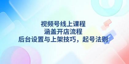 视频号线上课程详解，涵盖开店流程，后台设置与上架技巧，起号法则-免费资源网-第17张图片