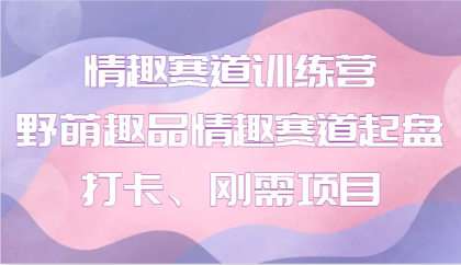 情趣赛道训练营 野萌趣品情趣赛道起盘打卡、刚需项目-免费资源网-第17张图片