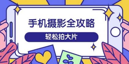 手机摄影全攻略，从拍摄到剪辑，训练营带你玩转短视频，轻松拍大片-免费资源网-第12张图片