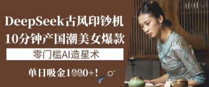 DeepSeek唯美古风提款机：10min产国潮品牌美女爆款，单日吸钱1k ，零门槛AI艺人培训术-免费资源网-第12张图片