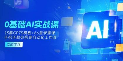 0基础AI实操课：13套GPTS模板+66字录播课，手把手教你搭建自动化工作流-免费资源网-第12张图片