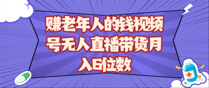赚老年人的钱视频号无人直播带货月入6位数-免费资源网-第13张图片
