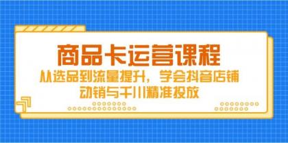 商品卡运营课程，从选品到流量提升，学会抖音店铺动销与千川精准投放-免费资源网-第13张图片