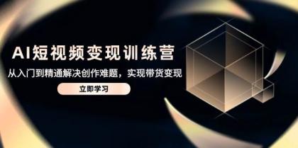 AI短视频变现训练营，从入门到精通解决创作难题，实现带货变现-免费资源网-第13张图片