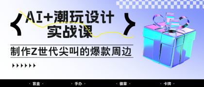 AI+潮玩设计实战课：手把手教你制作Z世代尖叫的爆款周边，自媒体人必学印钞术！-免费资源网-第13张图片